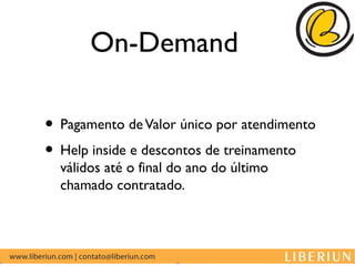 On-Demand

• Pagamento de Valor único por atendimento
• Help inside e descontos de treinamento
  válidos até o final do ano do último
  chamado contratado.
 