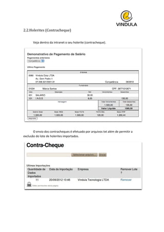  
2.2.Holerites	
  (Contracheque)	
  
	
  
	
   Veja	
  dentro	
  da	
  intranet	
  o	
  seu	
  holerite	
  (contracheque).	
  
	
   	
  
	
   O	
  envio	
  dos	
  contracheques	
  é	
  efetuado	
  por	
  arquivos	
  txt	
  além	
  de	
  permitir	
  a	
  
exclusão	
  do	
  lote	
  de	
  holerites	
  importados.	
  
	
  
	
   	
  
 