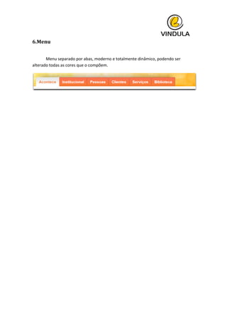  
6.Menu	
  
	
   	
  
	
   Menu	
  separado	
  por	
  abas,	
  moderno	
  e	
  totalmente	
  dinâmico,	
  podendo	
  ser	
  
alterado	
  todas	
  as	
  cores	
  que	
  o	
  compõem.	
  	
  
	
  
	
  
	
   	
  
 