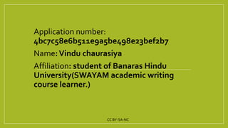 Application number:
4bc7c58e6b511e9a5be498e23bef2b7
Name:Vindu chaurasiya
Affiliation: student of Banaras Hindu
University(SWAYAM academic writing
course learner.)
CC BY-SA-NC
 