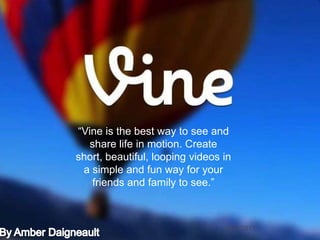 Amber Daigneault, VINE
“Vine is the best way to see and
share life in motion. Create
short, beautiful, looping videos in
a simple and fun way for your
friends and family to see.”
9/23/2013
 