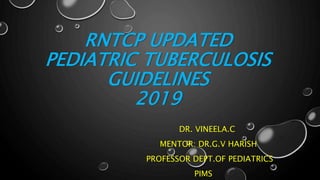 RNTCP UPDATED
PEDIATRIC TUBERCULOSIS
GUIDELINES
2019
DR. VINEELA.C
MENTOR: DR.G.V HARISH
PROFESSOR DEPT.OF PEDIATRICS
PIMS
 