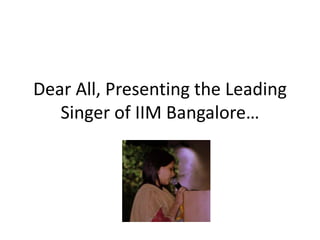 Dear All, Presenting the Leading Singer of IIM Bangalore… 