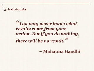 3. Individuals 
“You may never know what 
results come fromyour 
action. But if you do nothing, 
there will be no result.” 
– Mahatma Gandhi 
 