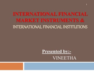 INTERNATIONAL FINANCIAL
MARKET INSTRUMENTS &
INTERNATIONAL FINANCIAL INSTITUTIONS
Presented by:-
VINEETHA
1
 