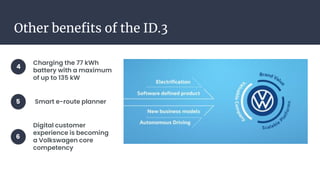 Other benefits of the ID.3
Charging the 77 kWh
battery with a maximum
of up to 135 kW
Smart e-route planner
Digital customer
experience is becoming
a Volkswagen core
competency
4
5
6
 