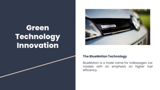 Green
Technology
Innovation
The BlueMotion Technology
BlueMotion is a trade name for Volkswagen car
models with an emphasis on higher fuel
efficiency.
 