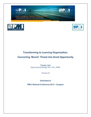 Transforming to Learning Organization:
Converting ‘Bench’ Threat into Great Opportunity
Vineet Jain
Deputy General Manager, B.E., M.S., EPBM.
12-Jun-13
Submitted to
PMI's National Conference 2013 – Gurgaon
 