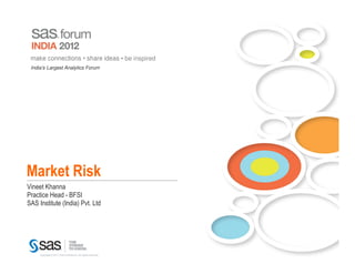 make connections • share ideas • be inspired
 India’s Largest Analytics Forum




Market Risk
Vineet Khanna
Practice Head - BFSI
SAS Institute (India) Pvt. Ltd




     Copyright © 2011, SAS Institute Inc. All rights reserved.
 