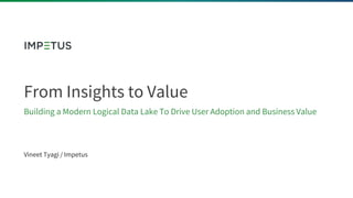 From Insights to Value
Building a Modern Logical Data Lake To Drive User Adoption and Business Value
Vineet Tyagi / Impetus
 
