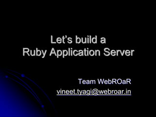 Let’s build a
Ruby Application Server

              Team WebROaR
       vineet.tyagi@webroar.in
 