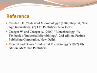  Casida L. E., "Industrial Microbiology” (2009) Reprint, New
Age International (P) Ltd, Publishers, New Delhi.
 Crueger W. and Crueger A. (2000) "Biotechnology -"A
Textbook of Industrial Microbiology", 2nd edition, Panima
Publishing Corporation, New Delhi.
 Prescott and Dunn's ‘’Industrial Microbiology’’(1982) 4th
edition, McMillan Publishers
 