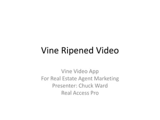 Vine Ripened Video
Vine Video App
For Real Estate Agent Marketing
Presenter: Chuck Ward
Real Access Pro

 