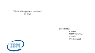 Talent Management practices
of IBM
presented by:
B. Vinesh
PGDM-Marketing
2002027
IPE -Hyderabad
 