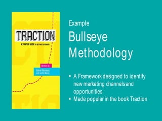 Bullseye
Methodology
§ A Framework designed to identify
new marketing channelsand
opportunities
§ Made popular in the book Traction
Example
 