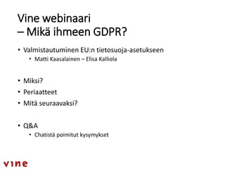 Vine webinaari
– Mikä ihmeen GDPR?
• Valmistautuminen EU:n tietosuoja-asetukseen
• Matti Kaasalainen – Elisa Kalliola
• Miksi?
• Periaatteet
• Mitä seuraavaksi?
• Q&A
• Chatistä poimitut kysymykset
 