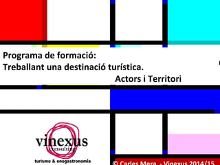 Programa de formació: 
Treballant una destinació turística. 
Actors i Territori 
© Carles Mera - Vinexus 2014/15 
 