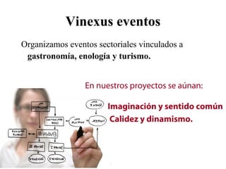 Vinexus eventos
Organizamos eventos sectoriales vinculados a
 gastronomía, enología y turismo.


                 En nuestros proyectos se aúnan:

                       Imaginación y sentido común
                        Calidez y dinamismo.
 