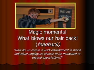 Magic moments!
  What blows our hair back!
         (feedback)
"How do we create a work environment in which
 individual employees choose to be motivated to
              exceed expectations?”
 