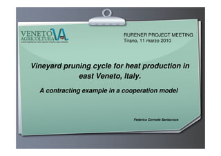 RURENER PROJECT MEETING
                            Tirano, 11 marzo 2010




Vineyard pruning cycle for heat production in
             east Veneto, Italy.
  A contracting example in a cooperation model



                                Federico Correale Santacroce
 