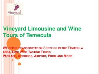 Vineyard Limousine and Wine
Tours of Temecula
WE OFFER TRANSPORTATION SERVICES IN THE TEMECULA
AREA, LIMO WINE TASTING TOURS
PACKAGE, WEDDINGS, AIRPORT, PROM AND MORE

 