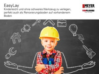 EasyLay
Kinderleicht und ohne schweres Werkzeug zu verlegen,
perfekt auch als Renovierungsboden auf vorhandenem
Boden
VINFLOORS
Helden des Alltags
 