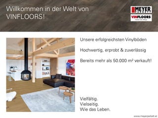 www.meyerparkett.at
Unsere erfolgreichsten Vinylböden
Hochwertig, erprobt & zuverlässig
Bereits mehr als 50.000 m² verkauft!
Vielfältig.
Vielseitig.
Wie das Leben.
VINFLOORS
Helden des Alltags
Willkommen in der Welt von
VINFLOORS!
 