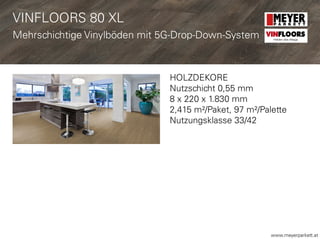 www.meyerparkett.at
HOLZDEKORE
Nutzschicht 0,55 mm
8 x 220 x 1.830 mm
2,415 m²/Paket, 97 m²/Palette
Nutzungsklasse 33/42
VINFLOORS
Helden des Alltags
VINFLOORS 80 XL
Mehrschichtige Vinylböden mit 5G-Drop-Down-System
 