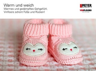 www.meyerparkett.at
Warm und weich
Warmes und gedämpftes Gehgefühl.
Vinfloors schont Füße und Rücken!
VINFLOORS
Helden des Alltags
 