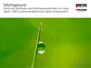 www.meyerparkett.at
Wohngesund
Erfüllt alle Zertifikate und Sicherheitsvorschriften mit Leich-
tigkeit. 100% erstverwendetes Vinyl, daher emissionsarm
VINFLOORS
Helden des Alltags
 