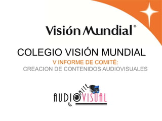 COLEGIO VISIÓN MUNDIAL
         V INFORME DE COMITÉ:
 CREACION DE CONTENIDOS AUDIOVISUALES


                  2012
 
