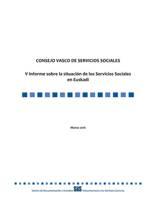 CONSEJO VASCO DE SERVICIOS SOCIALES
V Informe sobre la situación de los Servicios Sociales
en Euskadi
Marzo 2016
Centro de Documentación y Estudios SiiSDokumentazio eta Ikerketa Zentroa
 