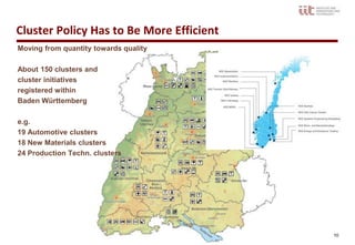 Cluster Policy Has to Be More Efficient
Moving from quantity towards quality

About 150 clusters and
cluster initiatives
registered within
Baden Württemberg

e.g.
19 Automotive clusters
18 New Materials clusters
24 Production Techn. clusters




                                          10
 
