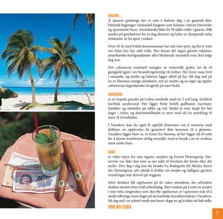 Havana...
Å spasere gatelangs her er som å befinne deg i en gammel film.
Falmede bygninger i kolonistil fungerer som kulisser i denne historiske
og spennende byen. Amerikanske biler fra 50-tallet ruller i gatene, folk
samles på gatehjørner for et slag domino og lyden av dampende salsa
strømmer ut fra åpne vinduer.

Over 45 år med Fidels kommunisme har satt sine spor, og det er som
om tiden her har stått stille. Her finnes det ingen glorete reklame,
amerikanske hurtigmatkjeder eller blinkende neonskilt som skal selge
deg noe.

Det cubanerne eventuelt mangler av materielle goder, tar de til
gjengjeld igjen i en beundringsverdig rik kultur. Her lever man livet
i salsatakt, og smilet og latteren ligger alltid på lur. Slå deg ned på
en av Havanas mange salsabarer, nyt en mojito og en sigar og opplev
cubanernes legendariske livsglede på nært hold.

varadero
er et tropisk paradis på Cubas nordside med en 2 mil lang, kritthvit
karibisk sandstrand. Her ligger flotte hotell, golfbaner, marinaer,
butikker og utesteder på rekke og rad. Stedet er som skapt for late
dager i solen, og aktivitetstilbudet er stort med alt fra snorkling til
turer til Grisebukta.

I Varadero kan du også få oppfylt drømmen om å svømme med
delfiner, en opplevelse du garantert ikke kommer til å glemme.
Varadero ligger bare ca. to timer fra Havana, så her ligger alt til rette
for å kunne kombinere deilig strandliv med et besøk i en av verdens
mest unike byer.

cuba
er viden kjent for sine sigarer, mojitos og Ernest Hemingway. Sist-
nevnte var ikke den som sa nei takk til hverken det første eller det
andre. Den dag i dag kan du besøke La Bodeguita del Medio, baren
der Hemingway selv pleide å drikke sin mojito og tidligere gjesters
erindringer står skrevet på veggene.

Selve drinken ble oppfunnet på de vakre strendene, der arbeidere
slukket tørsten etter endt arbeidsdag. Bare tanken på å nyte en mojito
i sine rette omgivelser som den ble oppfunnet, er i grunnen nok til å
skulle tilbringe noen dager på de karibiske korallstrendene i Varadero.
Slå deg ned i en solstol vendt mot havet, slapp av og la tiden stå helt stille.
ving.no/cuba
                                                                                  7
 