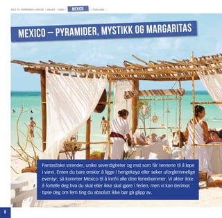 reis til sommeren i vinter | aruba | cuba |   mexico   | thailand |




         Mexico – Py ramider, mystikk og margaritas




                            Fantastiske strender, unike severdigheter og mat som får tennene til å løpe
                            i vann. Enten du bare ønsker å ligge i hengekøya eller søker uforglemmelige
                            eventyr, så kommer Mexico til å innfri alle dine feriedrømmer. Vi akter ikke
                            å fortelle deg hva du skal eller ikke skal gjøre i ferien, men vi kan derimot
                            tipse deg om fem ting du absolutt ikke bør gå glipp av.



8
 