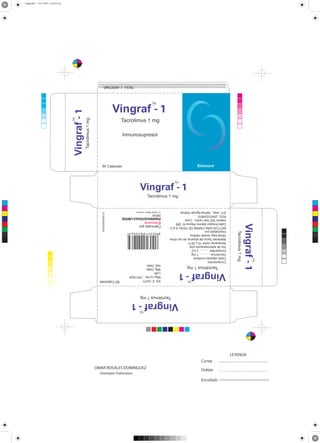 Encolado
Doblar

Vingraf - 1
TM

Tacrolimus 1 mg

Vingraf - 1
TM

Vingraf - 1

Tacrolimus 1 mg

Tacrolimus 1 mg

Composición
Cada cápsula contiene:
Tacrolimus ............ 1 mg
Excipientes ........... c.s.p
Via de administración oral
Almacenar entre 15 y 30°C
Mantener fuera del alcance de los niños
Venta bajo receta médica
Imporatado por
BIOTOSCANA FARMA DE PERU S.A.C.
Calle Amador Merino Reyna N° 285
Interior 902 San Isidro - Lima
RUC: 20431224870
Q.F. resp.. Selma Aguilar Gálvez

RS: E-19777
Mfg.Lic.No. : PD/182A
Lote:
Mfg. Date:
exp. Date:

60 Capsulas

8 902319 020965

Fabricado por

Emcure

R

PHARMACEUTICALS LIMITED
INDIA
TM

Trade Mark Owners.

51000345PE04

TM

Diseñador Publicitario

OMAR ROSALES DOMINGUEZ

Cortar
LEYENDA
K
CMY
CY
MY
CM
Y
M
C

Tacrolimus 1 mg

Vingraf - 1
TM

Emcure

60 Capsulas

R

Tacrolimus 1 mg

TM

Vingraf - 1

Inmunosupresor

Tacrolimus 1 mg

Vingraf - 1
TM

VINGRAF-1 PERU
vingraf.pdf 1 27/11/2013 12:23:21 a.m.

 