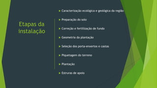 Etapas da
instalação
 Caracterização ecológica e geológica da região
 Preparação do solo
 Correção e fertilização de fundo
 Geometria da plantação
 Seleção dos porta-enxertos e castas
 Piquetagem do terreno
 Plantação
 Estruras de apoio
 