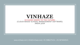 VINHAZE(A CLEAR VISION TO THE FUTURE)
(CLOUD BASED SCHOOL MANAGEMENT SOFTWARE)
INDIA |USA
www.vinhaze.com | info@vinhaze.com| +91 9486275151, +91 9676444521
 