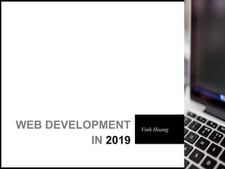 WEB DEVELOPMENT
IN 2019
Vinh Hoang
 