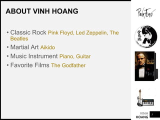 VINH
HOANG
ABOUT VINH HOANG
• Classic Rock Pink Floyd, Led Zeppelin, The
Beatles
• Martial Art Aikido
• Music Instrument P...