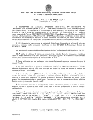MINISTÉRIO DO DESENVOLVIMENTO, INDÚSTRIA E COMÉRCIO EXTERIOR
                                      SECRETARIA DE COMÉRCIO EXTERIOR


                                    CIRCULAR Nº 9, DE 14 DE MARÇO DE 2012
                                              (Publicada no D.O.U. 15/3/2012)


       O SECRETÁRIO DE COMÉRCIO EXTERIOR, SUBSTITUTO, DO MINISTÉRIO DO
DESENVOLVIMENTO, INDÚSTRIA E COMÉRCIO EXTERIOR, nos termos do Acordo sobre Salvaguardas,
aprovado pelo Decreto Legi slativo no 30, de 15 de dezembro de 1994, promulgado pelo Decreto no 1.355, de 30 de
dezembro de 1994, de acordo com o disposto no art. 3o d o Decreto no 1.488, de 11 de maio de 1995, tendo em
vista o que consta do Processo MDIC/SECEX 52000.020287/2011-59 e do Parecer no 4, de 14 de março de 2012,
elaborado pelo Departamento de Defesa Comercial – DECOM desta Secretaria, considerando existirem indícios
suficientes de que as importações brasileiras de vinho aumentaram em quantidade, em termos absolutos e em
relação à produção nacional, em condições tais que causa ram prejuízo grave à indústria doméstica, decide:

      1. Abrir investigação para averiguar a necessidade de aplicação de medidas de salvaguarda sobre as
importações brasileiras vinho, comumente classificadas no item 2204.21.00 da Nomenclatura Comum do
MERCOSUL – NCM.

          1.1. A data do início da investigação será a da publicação desta Circular no Diário Oficial da União – D.O.U.

       1.2. A análise da existência de indícios de prejuízo grave à indústria doméstica considerou o período de
janeiro de 2006 a dezembro de 2010. Uma vez iniciada a investigação, o período de determinação da existência de
prejuízo grave será atualizado para janeiro de 2007 a dezembro de 2011.

      2. Tornar públicos os fatos que justificaram a decisão de abertura da investigação, constantes do Anexo à
presente Circular.

      3. As partes interessadas, no prazo de quarenta dias, contados da publicação desta Circular, poderão
apresentar elementos de prova e expor suas alegações, por escrito, de forma que possam ser levadas em
consideração durante a investigação.

       4. Consoante o disposto no § 3 o do art. 3o do Decreto n o 1.488, de 1995, as partes interessadas poderão ser
ouvidas, em audiência, quando terão oportunidade de apresentar elementos de prova e manifestar-se sobre as
alegações de outras partes interessadas. Os pedidos de audiência deverão ser formulados, por escrito, em até
sessenta dias, contados da publicação desta Circular. Encerrado este prazo, as partes serão ouvidas em até trinta
dias, nos termos do mencionado dispositivo legal.

      5. Os documentos pertinentes à investigação de que trata esta Circular deverão ser escritos no idioma
português, devendo os escritos em outro idioma vir aos autos do processo acompanhados de tradução feita por
tradutor público.

      6. Todos os documentos referentes à presente investigação deverão indicar o produto, o número do Processo
MDIC/SECEX 52000.020287/2011 -59 e ser dirigidos ao seguinte endereço: MINISTÉRIO DO
DESENVOLVIMENTO, INDÚSTRIA E COMÉRCIO EXTERIOR, SEC RETARIA DE COMÉRCIO
EXTERIOR, DEPARTAMENTO DE DEFESA COMERCIAL – DECOM – Esplanada dos Ministérios – Bloco J,
sala 103-B, CEP 70.053-900 – Brasília (DF), telefones: (0XX61) 2027 -7770 e 2027-7995 – Fax: (0XX61) 2027-
7445.




                                  ROBERTO JORGE ENRIQUE DE SOUZA DANTAS

CircSECEX09_2012.doc
 
