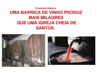 Provérbio Italiano
UMA BARRICA DE VINHO PRODUZ
       MAIS MILAGRES
  QUE UMA IGREJA CHEIA DE
         SANTOS.
 