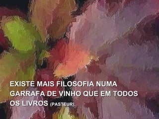 EXISTE MAIS FILOSOFIA NUMA
GARRAFA DE VINHO QUE EM TODOS
OS LIVROS (PASTEUR).
 