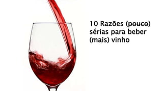 10 Razões (pouco)
sérias para beber
(mais) vinho
 