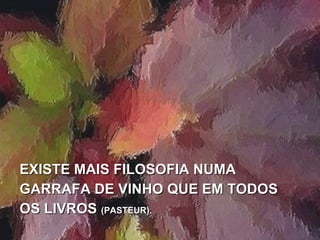 EXISTE MAIS FILOSOFIA NUMAEXISTE MAIS FILOSOFIA NUMA
GARRAFA DE VINHO QUE EM TODOSGARRAFA DE VINHO QUE EM TODOS
OS LIVROSOS LIVROS (PASTEUR).(PASTEUR).
 