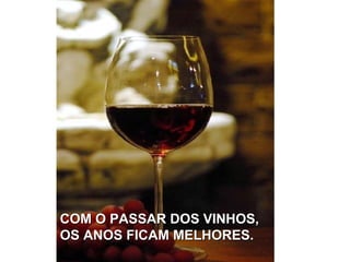 COM O PASSAR DOS VINHOS,COM O PASSAR DOS VINHOS,
OS ANOS FICAM MELHORES.OS ANOS FICAM MELHORES.
 