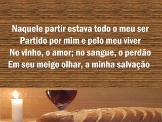 Naquele partir estava todo o meu ser
Partido por mim e pelo meu viver
No vinho, o amor; no sangue, o perdão
Em seu meigo olhar, a minha salvação
 