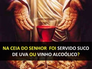 NA CEIA DO SENHOR FOI SERVIDO SUCO
DE UVA OU VINHO ALCOÓLICO?
 