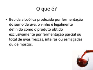 O que é?Bebida alcoólica produzida por fermentação do sumo de uva, o vinho é legalmente definido como o produto obtido exclusivamente por fermentação parcial ou total de uvas frescas, inteiras ou esmagadas ou de mostos.