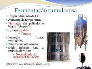 Fermentação tumultuosa
 Desprendimento de CO2;
 Aumento da temperatura;
 Flutuação das películas e
    bagas (“chapéu”);
   Duração: 3 dias.
             Tanque
   Inspeção           frontal
    retangular;
   Teto levemente cônico;
   Saída inferior para a
    retirada do vinho.
         Necessidade de
        REMONTAGENS!!!

(AMARANTE, 1983; RIZZON; MANFROI, 2006a )
 